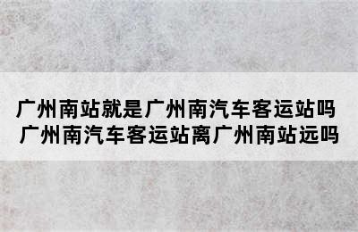 广州南站就是广州南汽车客运站吗 广州南汽车客运站离广州南站远吗